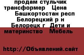 продам стульчик трансформер › Цена ­ 1 300 - Башкортостан респ., Белорецкий р-н, Белорецк г. Дети и материнство » Мебель   